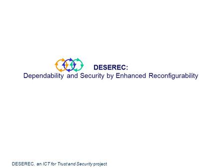 DESEREC, an ICT for Trust and Security project DESEREC: Dependability and Security by Enhanced Reconfigurability.