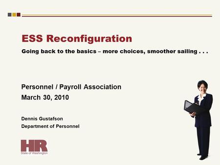 ESS Reconfiguration Personnel / Payroll Association March 30, 2010 Dennis Gustafson Department of Personnel Going back to the basics – more choices, smoother.