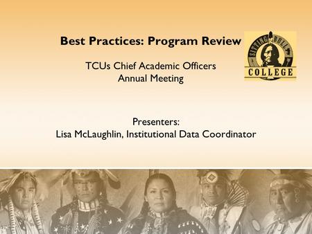 Presenters: Lisa McLaughlin, Institutional Data Coordinator Best Practices: Program Review TCUs Chief Academic Officers Annual Meeting.