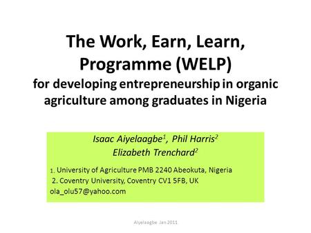 The Work, Earn, Learn, Programme (WELP) for developing entrepreneurship in organic agriculture among graduates in Nigeria Isaac Aiyelaagbe 1, Phil Harris.