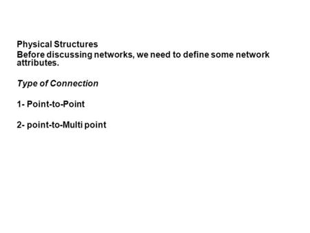 Physical Structures Before discussing networks, we need to define some network attributes. Type of Connection 1- Point-to-Point 2- point-to-Multi point.