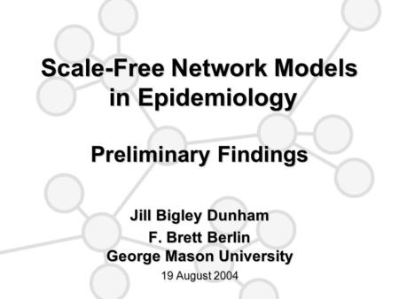Scale-Free Network Models in Epidemiology Preliminary Findings Jill Bigley Dunham F. Brett Berlin George Mason University 19 August 2004.