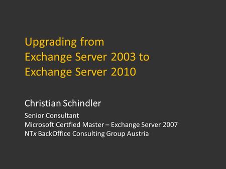 Upgrading from Exchange Server 2003 to Exchange Server 2010 Christian Schindler Senior Consultant Microsoft Certfied Master – Exchange Server 2007 NTx.