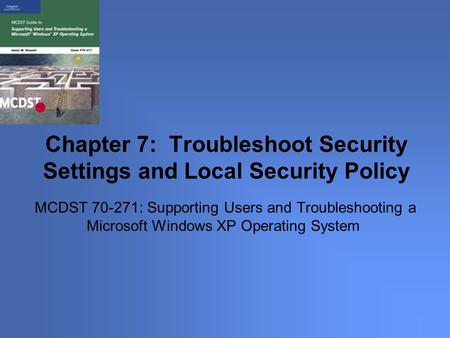 MCDST 70-271: Supporting Users and Troubleshooting a Microsoft Windows XP Operating System Chapter 7: Troubleshoot Security Settings and Local Security.