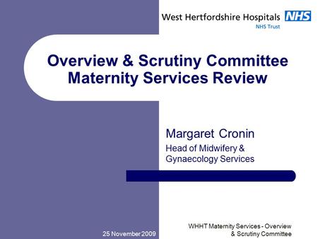 25 November 2009 WHHT Maternity Services - Overview & Scrutiny Committee Overview & Scrutiny Committee Maternity Services Review Margaret Cronin Head of.
