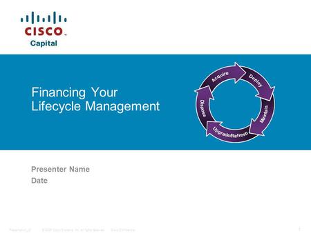© 2006 Cisco Systems, Inc. All rights reserved.Cisco ConfidentialPresentation_ID 1 Financing Your Lifecycle Management Presenter Name Date.