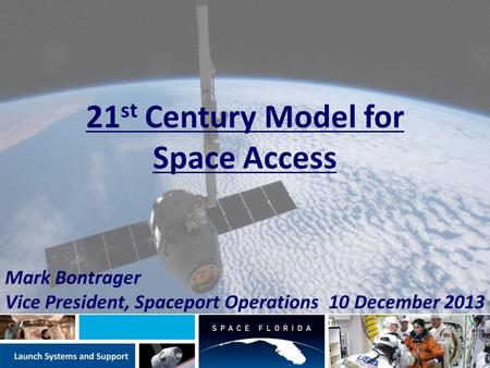 21 st Century Model for Space Access Mark Bontrager Vice President, Spaceport Operations 10 December 2013.