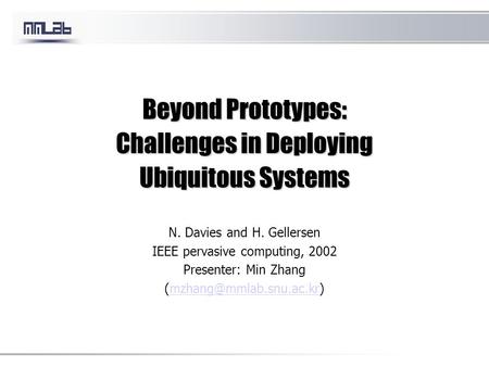 Beyond Prototypes: Challenges in Deploying Ubiquitous Systems N. Davies and H. Gellersen IEEE pervasive computing, 2002 Presenter: Min Zhang