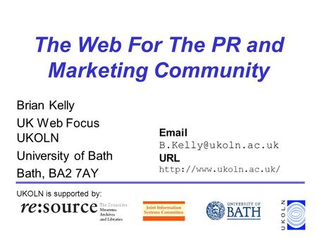 The Web For The PR and Marketing Community Brian Kelly UK Web Focus UKOLN University of Bath Bath, BA2 7AY UKOLN is supported by: