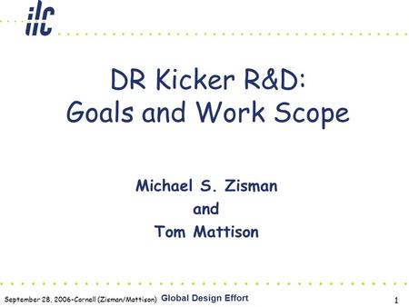 September 28, 2006-Cornell (Zisman/Mattison) Global Design Effort 1 DR Kicker R&D: Goals and Work Scope Michael S. Zisman and Tom Mattison.