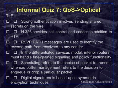 Shivkumar Kalyanaraman Rensselaer Polytechnic Institute 1 Informal Quiz 7: QoS->Optical T F  Strong authentication involves sending shared secrets.