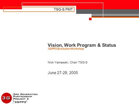 TSG-S PMT Vision, Work Program & Status 3GPP2 Evolution Workshop Nick Yamasaki, Chair TSG-S June 27-28, 2005.