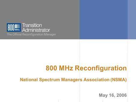  800 MHz Transition Administrator, 2006. All rights reserved. www.800TA.org 800 MHz Reconfiguration National Spectrum Managers Association (NSMA) May.