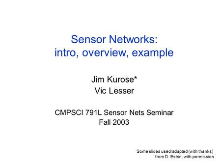Sensor Networks: intro, overview, example Jim Kurose* Vic Lesser CMPSCI 791L Sensor Nets Seminar Fall 2003 Some slides used/adapted (with thanks) from.