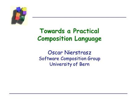 Towards a Practical Composition Language Oscar Nierstrasz Software Composition Group University of Bern.