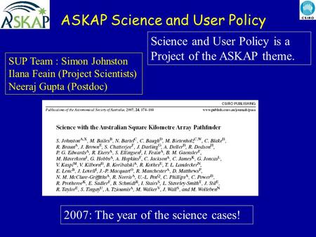 ASKAP Science and User Policy SUP Team : Simon Johnston Ilana Feain (Project Scientists) Neeraj Gupta (Postdoc) Science and User Policy is a Project of.