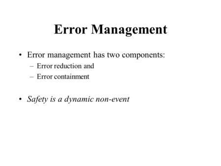 Error Management Error management has two components: –Error reduction and –Error containment Safety is a dynamic non-event.