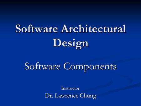 Software Architectural Design Software Components Instructor Dr. Lawrence Chung.