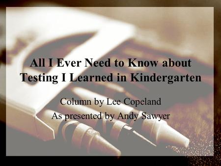 All I Ever Need to Know about Testing I Learned in Kindergarten Column by Lee Copeland As presented by Andy Sawyer.