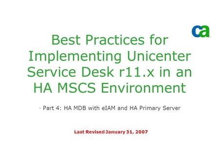 Best Practices for Implementing Unicenter Service Desk r11.x in an HA MSCS Environment -Part 4: HA MDB with eIAM and HA Primary Server Last Revised January.