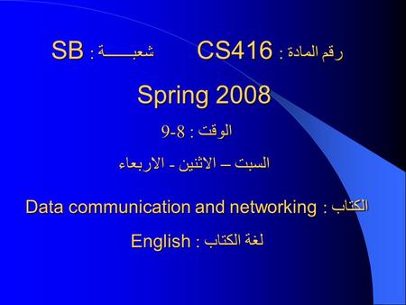 رقم المادة : CS416 شعبـــــــة : SB Spring 2008 Spring 2008 الوقت : 8-9 السبت – الاثنين - الاربعاء السبت – الاثنين - الاربعاء الكتاب : Data communication.