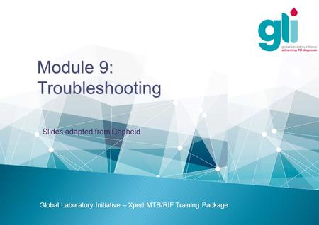 Module 9: Troubleshooting Global Laboratory Initiative – Xpert MTB/RIF Training Package Slides adapted from Cepheid.