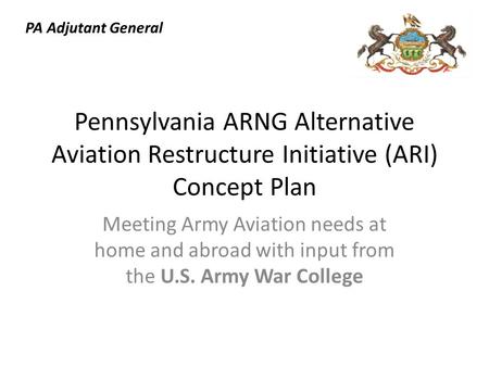 Pennsylvania ARNG Alternative Aviation Restructure Initiative (ARI) Concept Plan Meeting Army Aviation needs at home and abroad with input from the U.S.