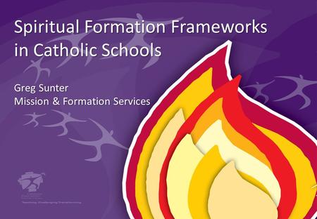 Spiritual Formation Frameworks in Catholic Schools Greg Sunter Mission & Formation Services.
