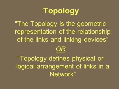 Topology “The Topology is the geometric representation of the relationship of the links and linking devices” OR “Topology defines physical or logical arrangement.