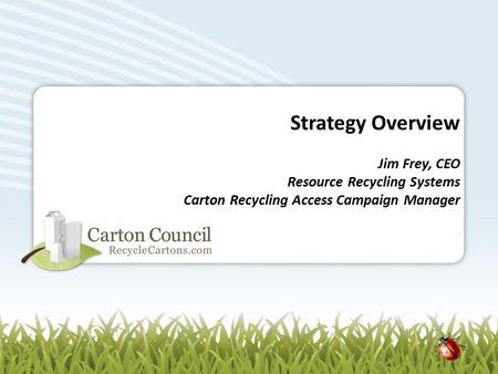 Strategy Overview Jim Frey, CEO Resource Recycling Systems Carton Recycling Access Campaign Manager.