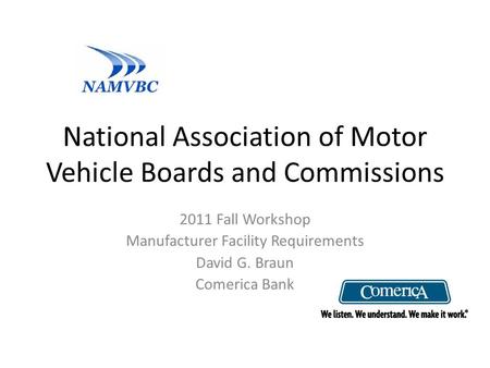 National Association of Motor Vehicle Boards and Commissions 2011 Fall Workshop Manufacturer Facility Requirements David G. Braun Comerica Bank.