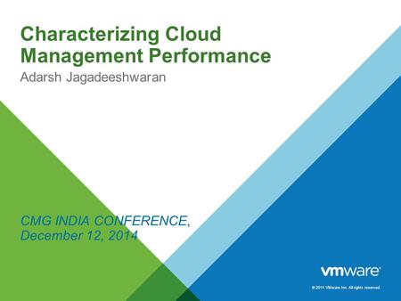 © 2014 VMware Inc. All rights reserved. Characterizing Cloud Management Performance Adarsh Jagadeeshwaran CMG INDIA CONFERENCE, December 12, 2014.