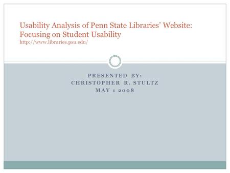 PRESENTED BY: CHRISTOPHER R. STULTZ MAY 1 2008 Usability Analysis of Penn State Libraries’ Website: Focusing on Student Usability