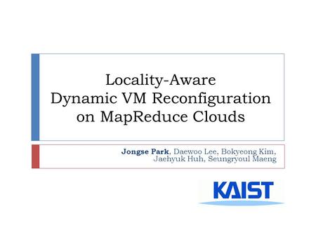 Locality-Aware Dynamic VM Reconfiguration on MapReduce Clouds Jongse Park, Daewoo Lee, Bokyeong Kim, Jaehyuk Huh, Seungryoul Maeng.