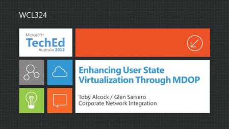 Enhancing User State Virtualization Through MDOP Toby Alcock / Glen Sarsero Corporate Network Integration WCL324.