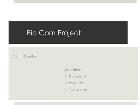 Bio Com Project Sarath Chandra Committee: Dr. Krishna Kavi Dr. Robert Akl Dr. Yuan Xiaohui.