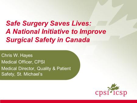 Safe Surgery Saves Lives: A National Initiative to Improve Surgical Safety in Canada Chris W. Hayes Medical Officer, CPSI Medical Director, Quality & Patient.