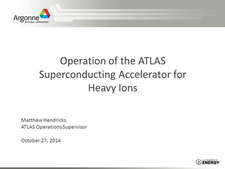 Operation of the ATLAS Superconducting Accelerator for Heavy Ions Matthew Hendricks ATLAS Operations Supervisor October 27, 2014.