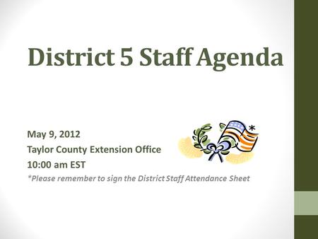 District 5 Staff Agenda May 9, 2012 Taylor County Extension Office 10:00 am EST *Please remember to sign the District Staff Attendance Sheet.