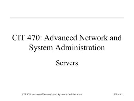 CIT 470: Advanced Network and System AdministrationSlide #1 CIT 470: Advanced Network and System Administration Servers.