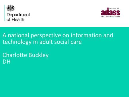 A national perspective on information and technology in adult social care Charlotte Buckley DH.