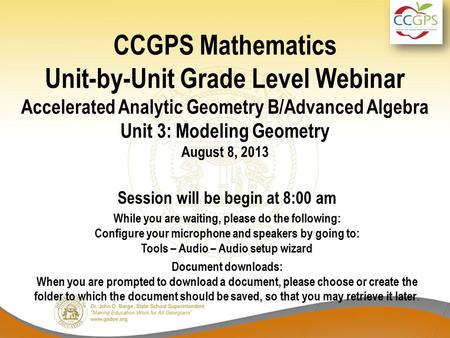 CCGPS Mathematics Unit-by-Unit Grade Level Webinar Accelerated Analytic Geometry B/Advanced Algebra Unit 3: Modeling Geometry August 8, 2013 Session will.