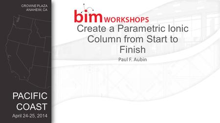 CROWNE PLAZA ANAHEIM, CA April 24-25, 2014 PACIFIC COAST Create a Parametric Ionic Column from Start to Finish Paul F. Aubin.