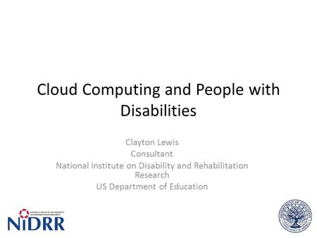 Cloud Computing and People with Disabilities Clayton Lewis Consultant National Institute on Disability and Rehabilitation Research US Department of Education.
