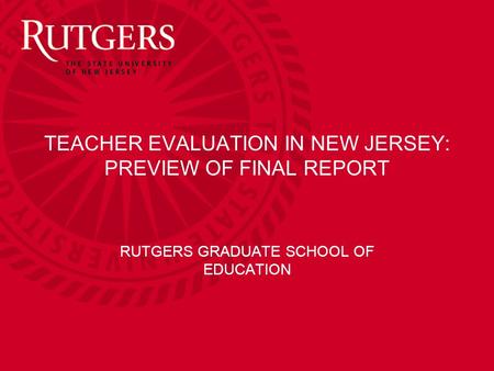 TEACHER EVALUATION IN NEW JERSEY: PREVIEW OF FINAL REPORT RUTGERS GRADUATE SCHOOL OF EDUCATION.