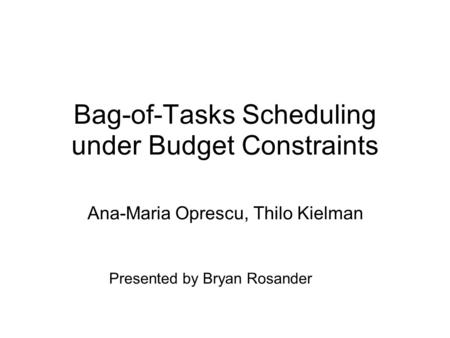 Bag-of-Tasks Scheduling under Budget Constraints Ana-Maria Oprescu, Thilo Kielman Presented by Bryan Rosander.
