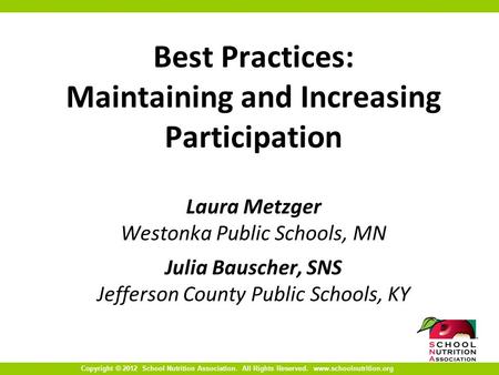 Copyright © 2012 School Nutrition Association. All Rights Reserved. www.schoolnutrition.org Best Practices: Maintaining and Increasing Participation Laura.
