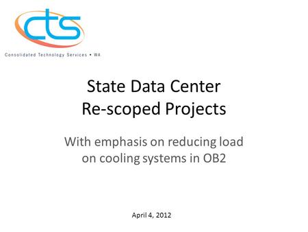 State Data Center Re-scoped Projects With emphasis on reducing load on cooling systems in OB2 April 4, 2012.