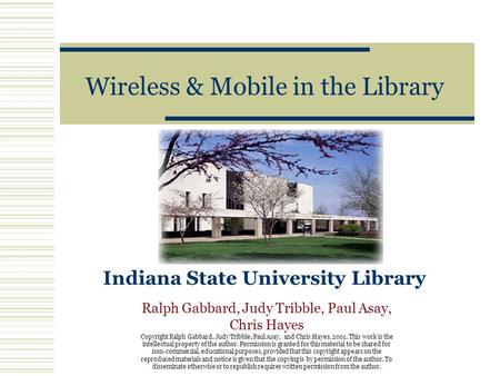 Wireless & Mobile in the Library Indiana State University Library Ralph Gabbard, Judy Tribble, Paul Asay, Chris Hayes Copyright Ralph Gabbard, Judy Tribble,
