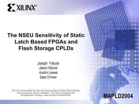 The NSEU Sensitivity of Static Latch Based FPGAs and Flash Storage CPLDs Joseph Fabula Jason Moore Austin Lesea Saar Drimer MAPLD2004 This work has benefited.